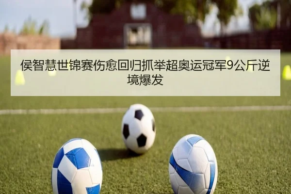 侯智慧世锦赛伤愈回归抓举超奥运冠军9公斤逆境爆发