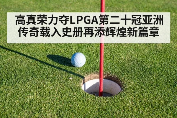 高真荣力夺LPGA第二十冠亚洲传奇载入史册再添辉煌新篇章