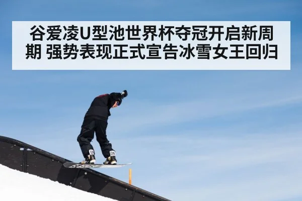 谷爱凌U型池世界杯夺冠开启新周期 强势表现正式宣告冰雪女王回归