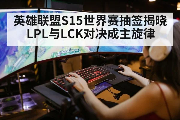 英雄联盟S15世界赛抽签揭晓 LPL与LCK对决成主旋律