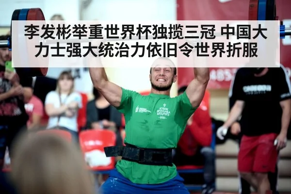 李发彬举重世界杯独揽三冠 中国大力士强大统治力依旧令世界折服