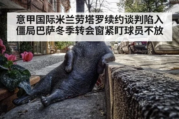 意甲国际米兰劳塔罗续约谈判陷入僵局巴萨冬季转会窗紧盯球员不放