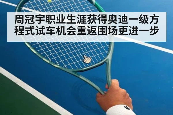 周冠宇职业生涯获得奥迪一级方程式试车机会重返围场更进一步