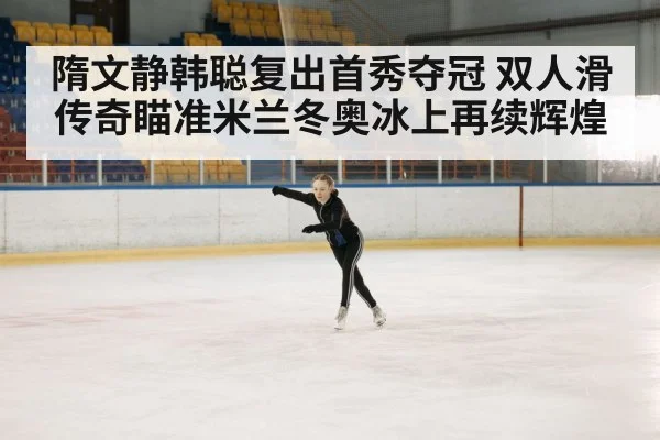 隋文静韩聪复出首秀夺冠 双人滑传奇瞄准米兰冬奥冰上再续辉煌