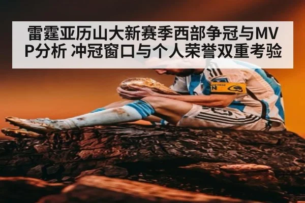 雷霆亚历山大新赛季西部争冠与MVP分析 冲冠窗口与个人荣誉双重考验